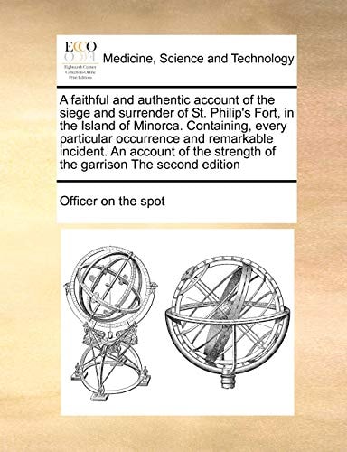 A faithful and authentic account of the siege and surrender of St. Philip's Fort, in the Island of Minorca. Containing, every particular occurrence ... strength of the garrison The second edition