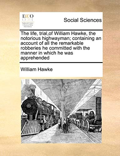 The life, trial,of William Hawke, the notorious highwayman; containing an account of all the remarkable robberies he committed with the manner in which he was apprehended