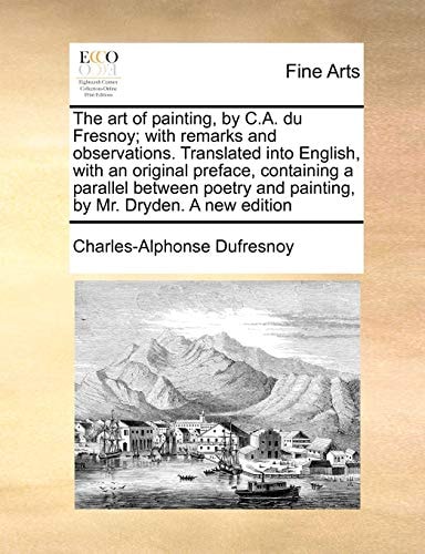 The art of painting, by C.A. du Fresnoy; with remarks and observations. Translated into English, with an original preface, containing a parallel ... and painting, by Mr. Dryden. A new edition