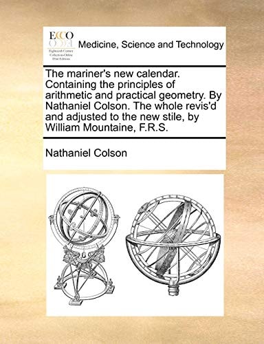 The mariner's new calendar. Containing the principles of arithmetic and practical geometry. By Nathaniel Colson. The whole revis'd and adjusted to the new stile, by William Mountaine, F.R.S.