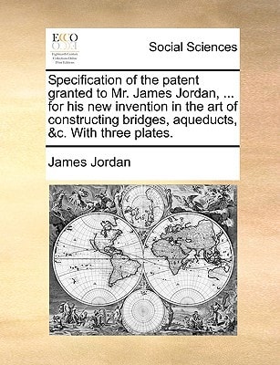 Specification of the patent granted to Mr. James Jordan, ... for his new invention in the art of constructing bridges, aqueducts, &c. With three plates.