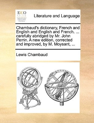 Chambaud's dictionary, French and English and English and French. ... carefully abridged by Mr. John Perrin. A new edition, corrected and improved, by M. Moysant, ...