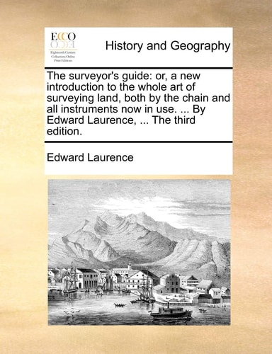 The surveyor's guide: or, a new introduction to the whole art of surveying land, both by the chain and all instruments now in use. ... By Edward Laurence, ... The third edition.