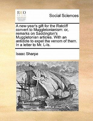 A new-year's gift for the Ratcliff convert to Muggletonianism: or, remarks on Saddington's Muggletonian articles. With an antidote to expel the venom of them. In a letter to Mr. L-ls.