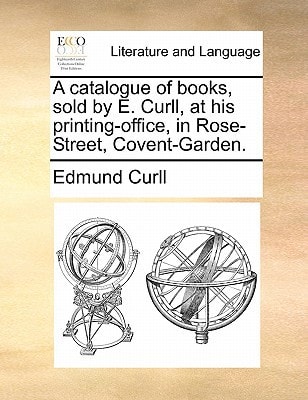 A catalogue of books, sold by E. Curll, at his printing-office, in Rose-Street, Covent-Garden.