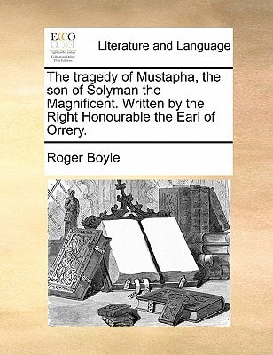The tragedy of Mustapha, the son of Solyman the Magnificent. Written by the Right Honourable the Earl of Orrery.