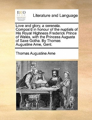 Love and glory, a serenata. Compos'd in honour of the nuptials of His Royal Highness Frederick Prince of Wales, with the Princess Augusta of Saxe Gotha. By Thomas Augustine Arne, Gent.