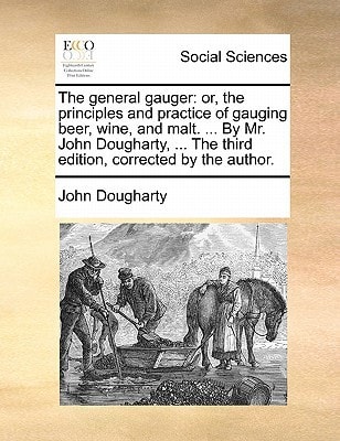 The general gauger: or, the principles and practice of gauging beer, wine, and malt. ... By Mr. John Dougharty, ... The third edition, corrected by the author.