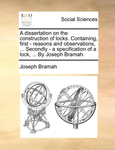 A dissertation on the construction of locks. Containing, first - reasons and observations, ... Secondly - a specification of a lock, ... By Joseph Bramah.