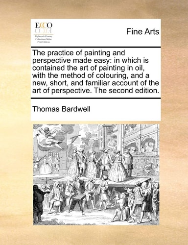 The practice of painting and perspective made easy: in which is contained the art of painting in oil, with the method of colouring, and a new, short, ... the art of perspective. The second edition.