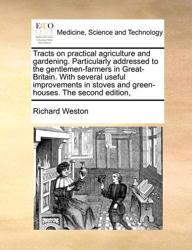 Tracts on practical agriculture and gardening. Particularly addressed to the gentlemen-farmers in Great-Britain. With several useful improvements in stoves and green-houses. The second edition,