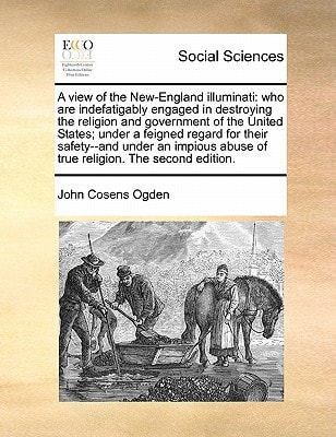 A view of the New-England illuminati: who are indefatigably engaged in destroying the religion and government of the United States; under a feigned ... abuse of true religion. The second edition.