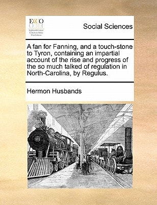 A fan for Fanning, and a touch-stone to Tyron, containing an impartial account of the rise and progress of the so much talked of regulation in North-Carolina, by Regulus.