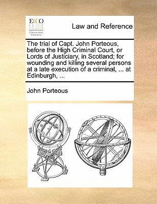 The trial of Capt. John Porteous, before the High Criminal Court, or Lords of Justiciary, in Scotland; for wounding and killing several persons at a late execution of a criminal, ... at Edinburgh, ...