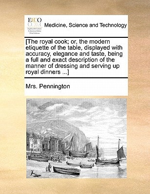 [The royal cook; or, the modern etiquette of the table, displayed with accuracy, elegance and taste, being a full and exact description of the manner of dressing and serving up royal dinners ...]