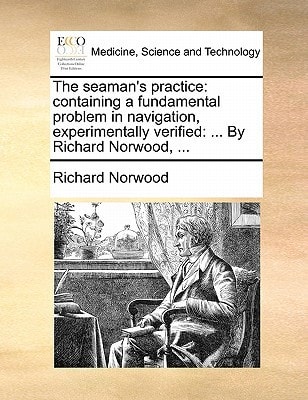 The seaman's practice: containing a fundamental problem in navigation, experimentally verified: ... By Richard Norwood, ...