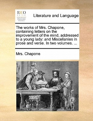 The works of Mrs. Chapone, containing letters on the improvement of the mind, addressed to a young lady: and Miscellanies in prose and verse. In two volumes. ...