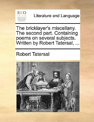 The bricklayer's miscellany. The second part. Containing poems on several subjects. Written by Robert Tatersal, ...
