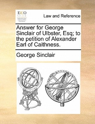 Answer for George Sinclair of Ulbster, Esq; to the petition of Alexander Earl of Caithness.