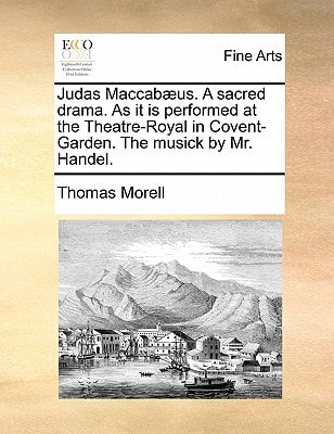 Judas Maccabæus. A sacred drama. As it is performed at the Theatre-Royal in Covent-Garden. The musick by Mr. Handel.