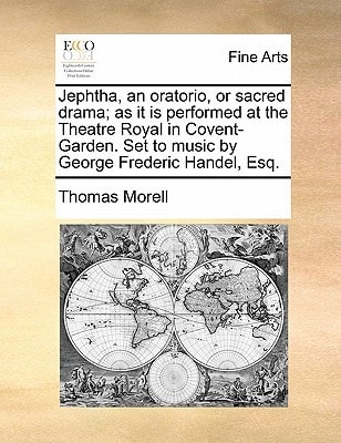 Jephtha, an oratorio, or sacred drama; as it is performed at the Theatre Royal in Covent-Garden. Set to music by George Frederic Handel, Esq.