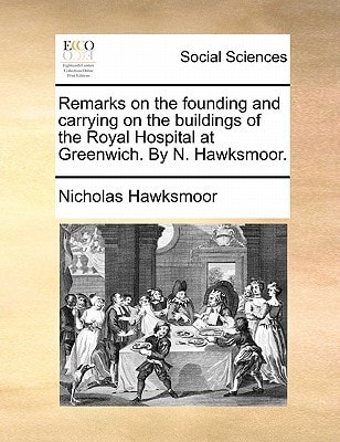 Remarks on the founding and carrying on the buildings of the Royal Hospital at Greenwich. By N. Hawksmoor.