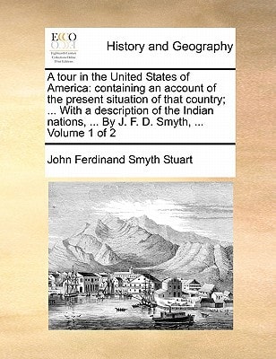 A tour in the United States of America: containing an account of the present situation of that country; ... With a description of the Indian nations, ... By J. F. D. Smyth, ... Volume 1 of 2