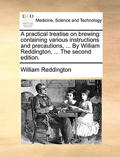 A practical treatise on brewing: containing various instructions and precautions, ... By William Reddington, ... The second edition.
