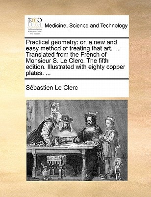 Practical geometry: or, a new and easy method of treating that art. ... Translated from the French of Monsieur S. Le Clerc. The fifth edition. Illustrated with eighty copper plates. ...