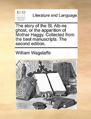 The story of the St. Alb-ns ghost, or the apparition of Mother Haggy. Collected from the best manuscripts. The second edition.