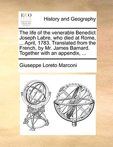The life of the venerable Benedict Joseph Labre, who died at Rome, ... April, 1783. Translated from the French, by Mr. James Barnard. Together with an appendix, ...