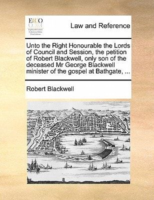 Unto the Right Honourable the Lords of Council and Session, the petition of Robert Blackwell, only son of the deceased Mr George Blackwell minister of the gospel at Bathgate, ...