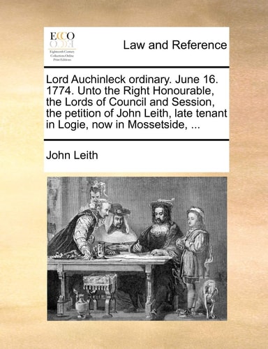 Lord Auchinleck ordinary. June 16. 1774. Unto the Right Honourable, the Lords of Council and Session, the petition of John Leith, late tenant in Logie, now in Mossetside, ...