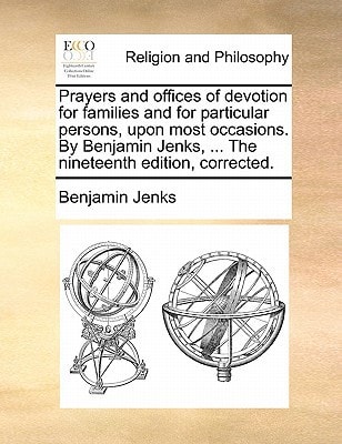 Prayers and offices of devotion for families and for particular persons, upon most occasions. By Benjamin Jenks, ... The nineteenth edition, corrected.