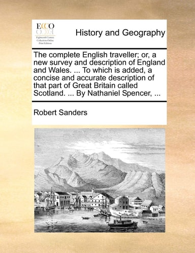 The complete English traveller; or, a new survey and description of England and Wales. ... To which is added, a concise and accurate description of ... Scotland. ... By Nathaniel Spencer, ...