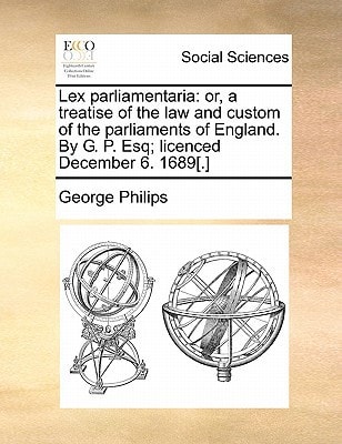 Lex parliamentaria: or, a treatise of the law and custom of the parliaments of England. By G. P. Esq; licenced December 6. 1689[.]