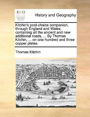 Kitchin's post-chaise companion, through England and Wales; containing all the ancient and new additional roads, ... By Thomas Kitchin, ... on one hundred and three copper plates.