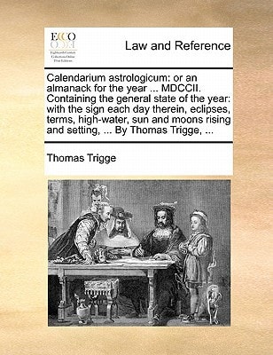 Calendarium astrologicum: or an almanack for the year ... MDCCII. Containing the general state of the year: with the sign each day therein, eclipses, ... rising and setting, ... By Thomas Trigge, ...