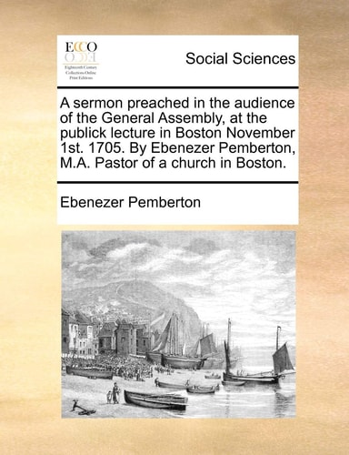 A sermon preached in the audience of the General Assembly, at the publick lecture in Boston November 1st. 1705. By Ebenezer Pemberton, M.A. Pastor of a church in Boston.