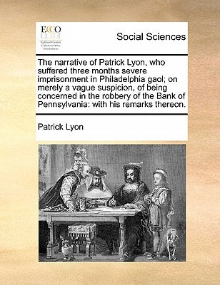 The narrative of Patrick Lyon, who suffered three months severe imprisonment in Philadelphia gaol; on merely a vague suspicion, of being concerned in ... of Pennsylvania: with his remarks thereon.