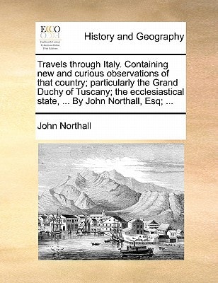 Travels through Italy. Containing new and curious observations of that country; particularly the Grand Duchy of Tuscany; the ecclesiastical state, ... By John Northall, Esq; ...