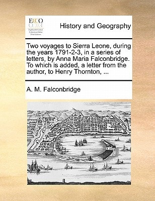 Two voyages to Sierra Leone, during the years 1791-2-3, in a series of letters, by Anna Maria Falconbridge. To which is added, a letter from the author, to Henry Thornton, ...