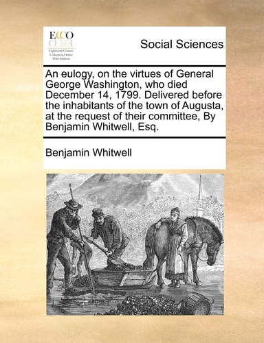 An eulogy, on the virtues of General George Washington, who died December 14, 1799. Delivered before the inhabitants of the town of Augusta, at the ... their committee, By Benjamin Whitwell, Esq.