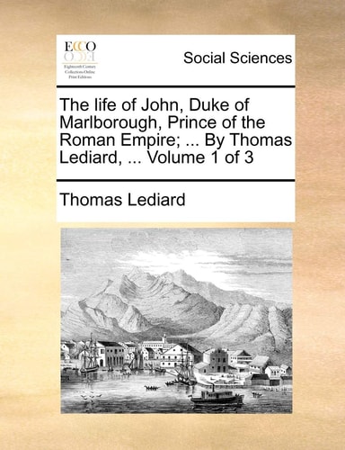 The life of John, Duke of Marlborough, Prince of the Roman Empire; ... By Thomas Lediard, ... Volume 1 of 3