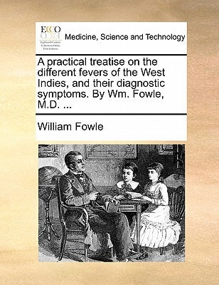 A practical treatise on the different fevers of the West Indies, and their diagnostic symptoms. By Wm. Fowle, M.D. ...