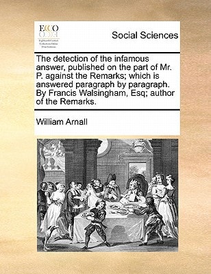 The detection of the infamous answer, published on the part of Mr. P. against the Remarks; which is answered paragraph by paragraph. By Francis Walsingham, Esq; author of the Remarks.