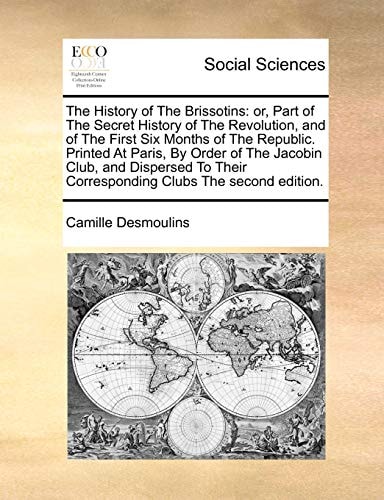 The History of The Brissotins: or, Part of The Secret History of The Revolution, and of The First Six Months of The Republic. Printed At Paris, By ... Their Corresponding Clubs The second edition.