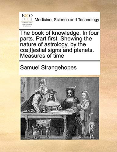 The book of knowledge. In four parts. Part first. Shewing the nature of astrology, by the cœ[l]estial signs and planets. Measures of time