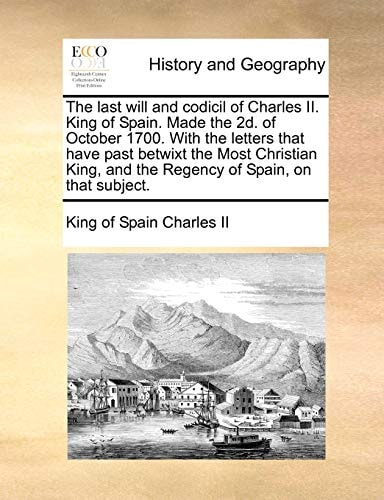 The last will and codicil of Charles II. King of Spain. Made the 2d. of October 1700. With the letters that have past betwixt the Most Christian King, and the Regency of Spain, on that subject.