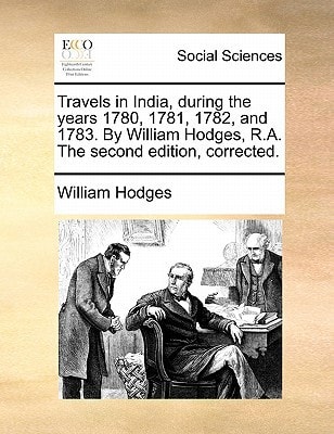 Travels in India, during the years 1780, 1781, 1782, and 1783. By William Hodges, R.A. The second edition, corrected.